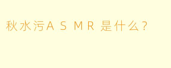 秋水污ASMR是什么？  