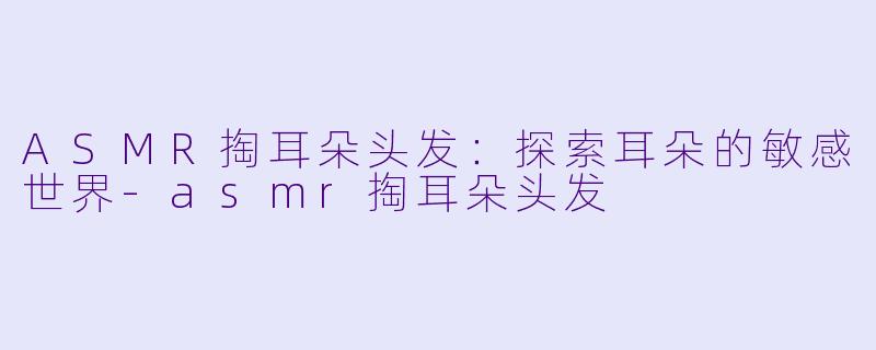 ASMR掏耳朵头发:探索耳朵的敏感世界