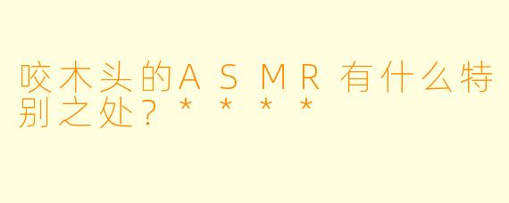 咬木头的ASMR有什么特别之处？****