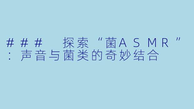 ### 探索“菌ASMR”:声音与菌类的奇妙结合