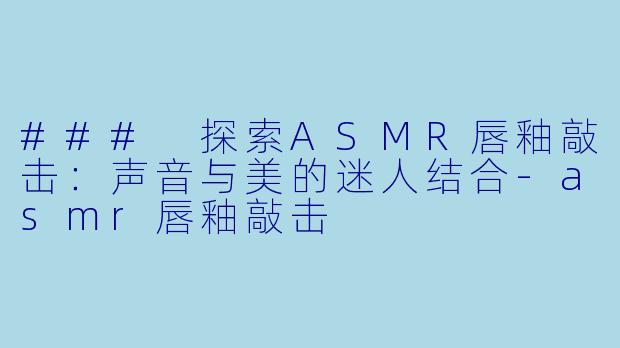 ### 探索ASMR唇釉敲击：声音与美的迷人结合-asmr唇釉敲击