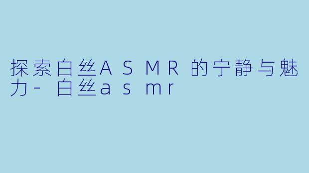 探索白丝ASMR的宁静与魅力-白丝asmr