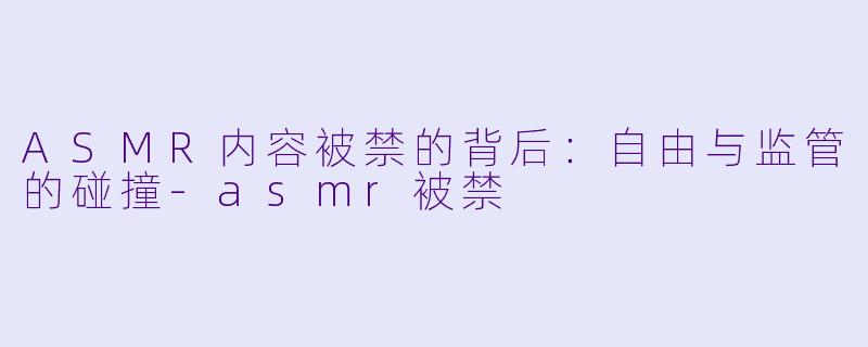 ASMR内容被禁的背后：自由与监管的碰撞-asmr被禁