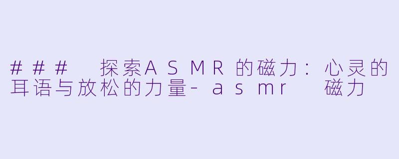 ### 探索ASMR的磁力：心灵的耳语与放松的力量-asmr 磁力