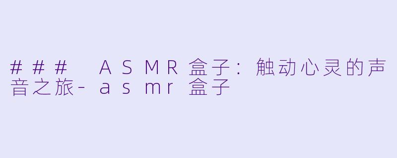 ### ASMR盒子：触动心灵的声音之旅-asmr盒子