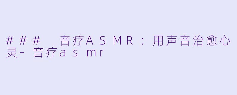 ### 音疗ASMR：用声音治愈心灵-音疗asmr