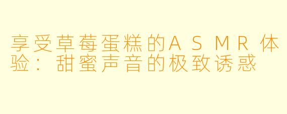 享受草莓蛋糕的ASMR体验:甜蜜声音的极致诱惑
