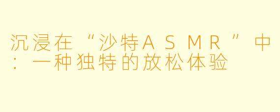 沉浸在“沙特ASMR”中：一种独特的放松体验