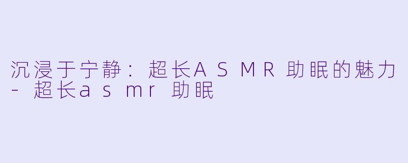 沉浸于宁静:超长ASMR助眠的魅力