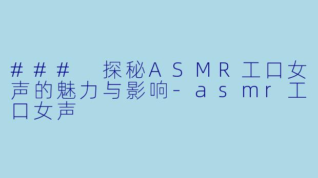 ### 探秘ASMR工口女声的魅力与影响-asmr工口女声