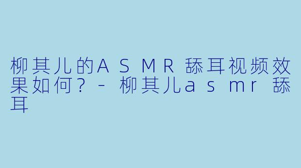 柳其儿的ASMR舔耳视频效果如何？