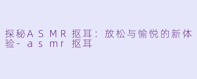 探秘ASMR抠耳：放松与愉悦的新体验-asmr抠耳