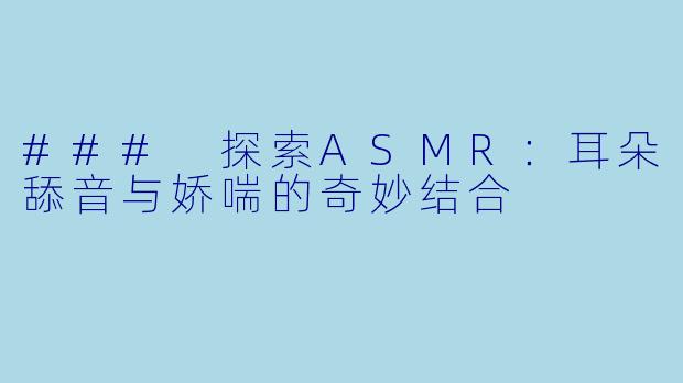 ### 探索ASMR：耳朵舔音与娇喘的奇妙结合