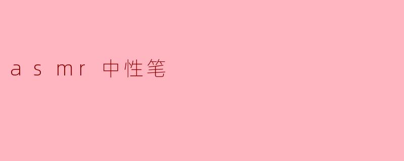 ### 沉浸在ASMR的宁静中:中性笔的声音之旅