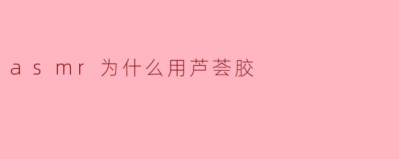 asmr为什么用芦荟胶