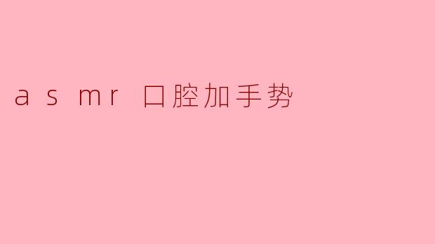 ASMR口腔加手势有什么特别之处?****