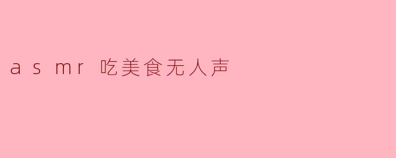 什么是ASMR吃美食无人声的视频,它有什么吸引人的地方?