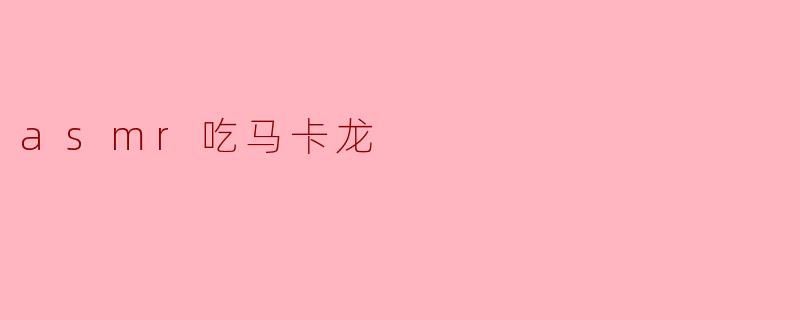 享受声音与味觉的双重盛宴:ASMR吃马卡龙的奇妙体验
