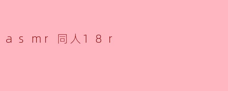 探讨ASMR同人作品中的18R元素
