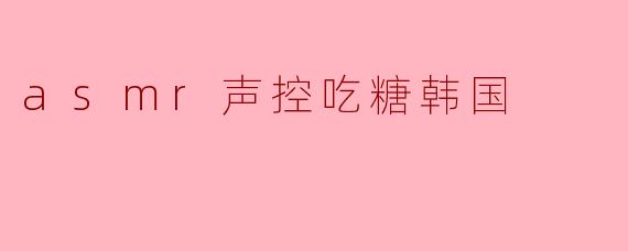 asmr声控吃糖韩国