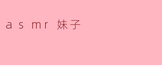 什么是ASMR妹子,她们通常制作什么样的内容?****