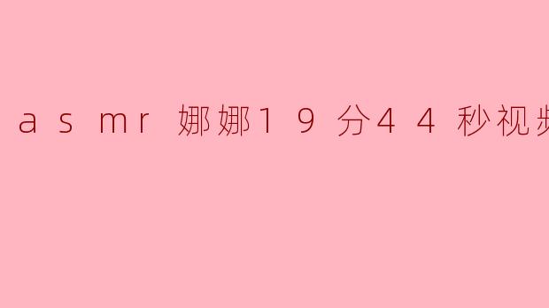 asmr娜娜19分44秒视频