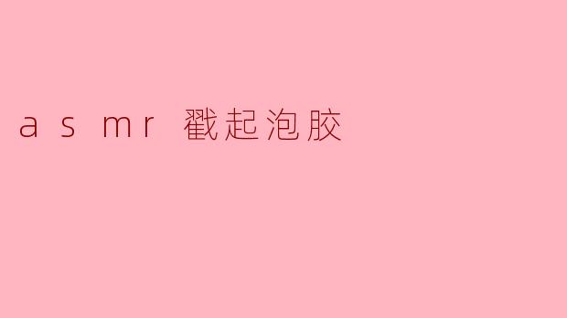 什么是ASMR戳起泡胶,为什么会受到很多人的喜欢?****
