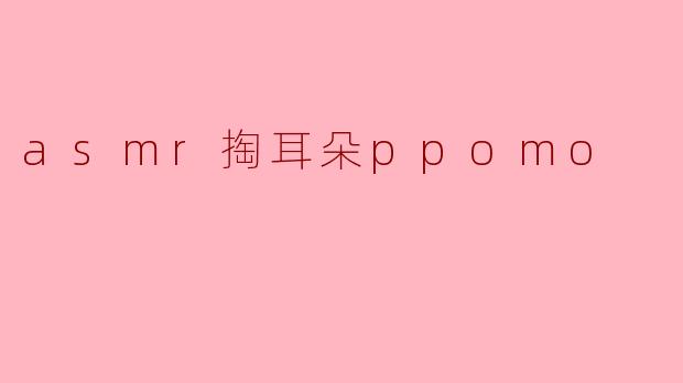 什么是ASMR掏耳朵ppomo?****