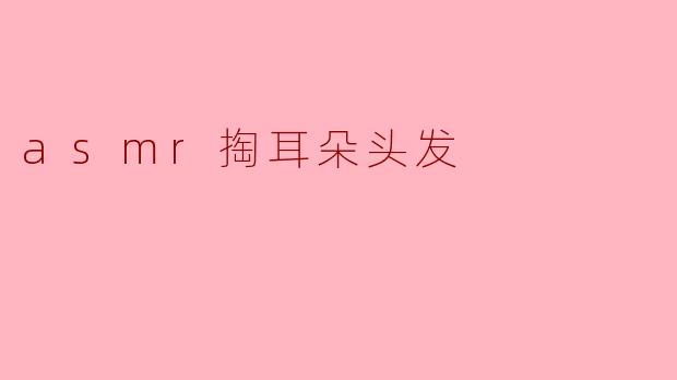 asmr掏耳朵头发