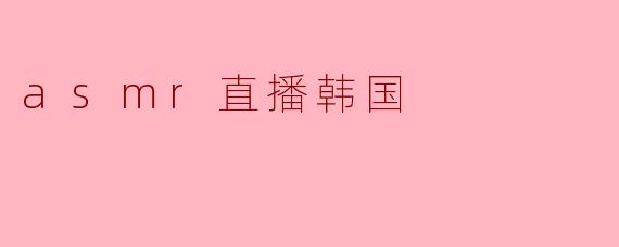 探索ASMR直播:韩国的独特魅力