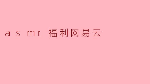 网易云音乐上的ASMR福利内容有什么特点?****
