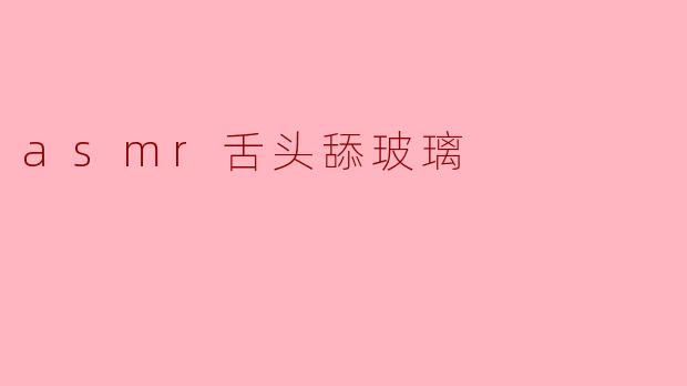 为什么有人会喜欢ASMR中的舌头舔玻璃的声音?****