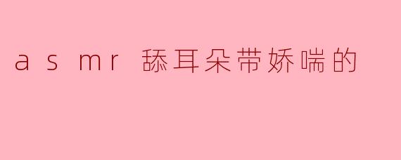 asmr舔耳朵带娇喘的