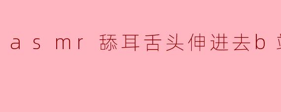 asmr舔耳舌头伸进去b站