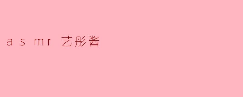 asmr艺彤酱的声音有哪些特点,为什么她的作品如此受欢迎?
