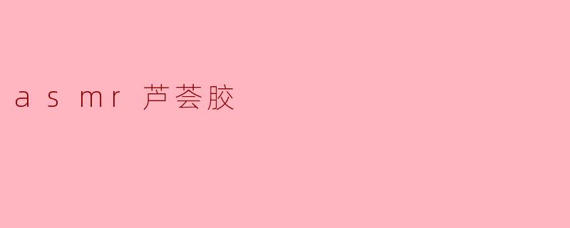 asmr芦荟胶