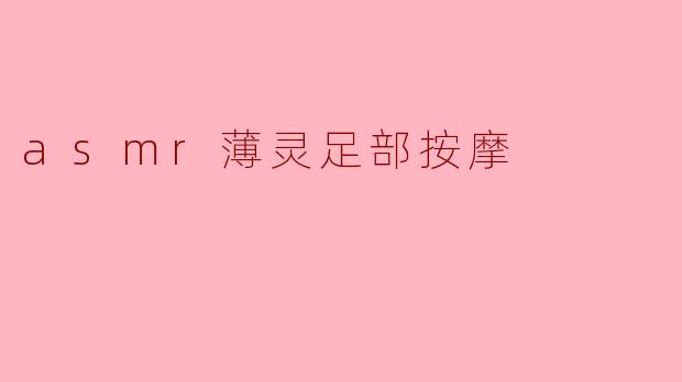 探索ASMR体验：薄灵足部按摩的宁静之旅