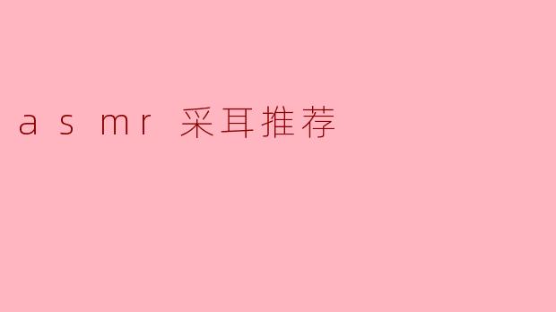 什么是ASMR采耳,推荐一些好的ASMR采耳视频吗?****