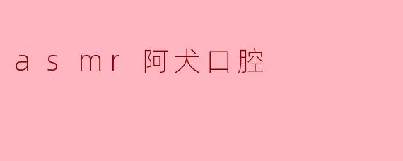 asmr阿犬口腔