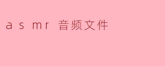 什么是ASMR音频文件,它有哪些特点?****