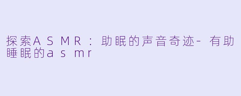 探索ASMR：助眠的声音奇迹-有助睡眠的asmr