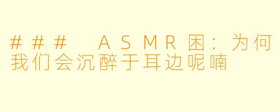 ### ASMR困：为何我们会沉醉于耳边呢喃