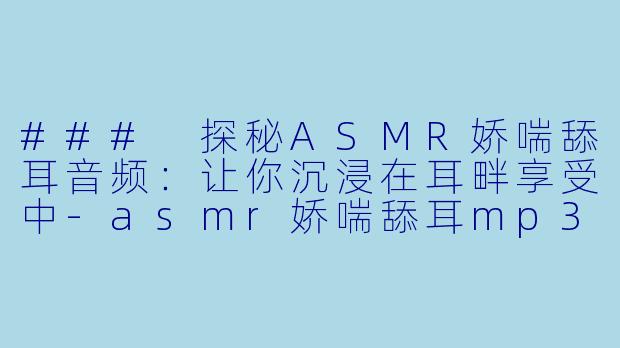 ### 探秘ASMR娇喘舔耳音频：让你沉浸在耳畔享受中-asmr娇喘舔耳mp3