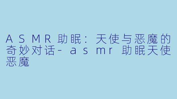 ASMR助眠：天使与恶魔的奇妙对话-asmr助眠天使恶魔