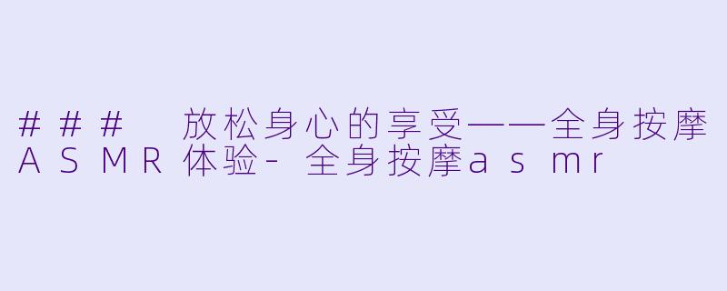 ### 放松身心的享受——全身按摩ASMR体验-全身按摩asmr