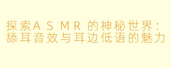 探索ASMR的神秘世界：舔耳音效与耳边低语的魅力