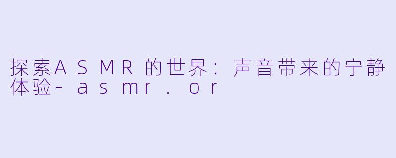 探索ASMR的世界：声音带来的宁静体验-asmr.or