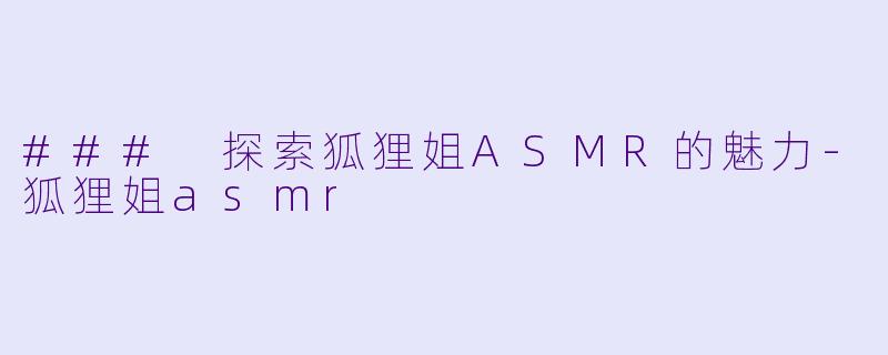 ### 探索狐狸姐ASMR的魅力-狐狸姐asmr