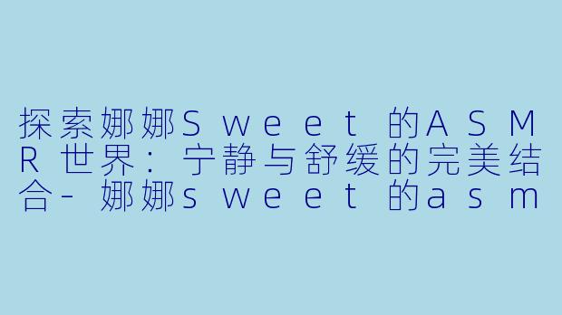 探索娜娜Sweet的ASMR世界：宁静与舒缓的完美结合-娜娜sweet的asmr