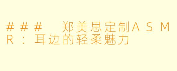 ### 郑美思定制ASMR：耳边的轻柔魅力
